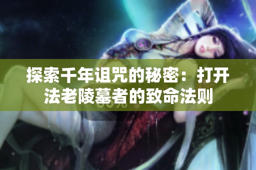 探索千年诅咒的秘密：打开法老陵墓者的致命法则