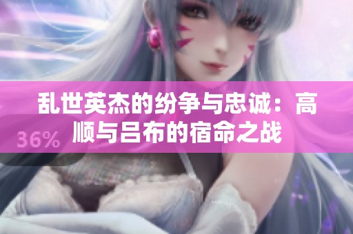 乱世英杰的纷争与忠诚：高顺与吕布的宿命之战