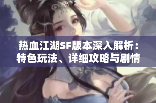 热血江湖SF版本深入解析：特色玩法、详细攻略与剧情解读宝典