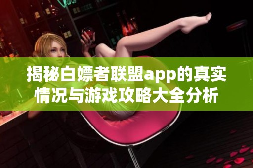 揭秘白嫖者联盟app的真实情况与游戏攻略大全分析