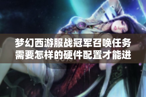 梦幻西游服战冠军召唤任务需要怎样的硬件配置才能进入固定队伍