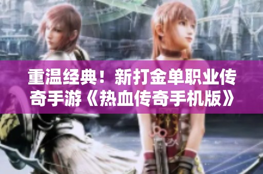 重温经典！新打金单职业传奇手游《热血传奇手机版》震撼上线，挑战竞技新高度