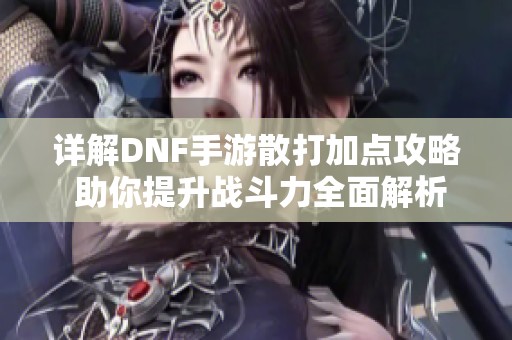 详解DNF手游散打加点攻略 助你提升战斗力全面解析