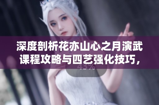 深度剖析花亦山心之月演武课程攻略与四艺强化技巧，助你轻松通关