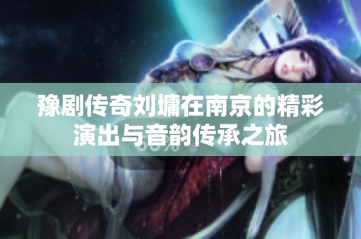 豫剧传奇刘墉在南京的精彩演出与音韵传承之旅