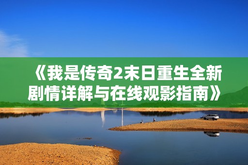 《我是传奇2末日重生全新剧情详解与在线观影指南》