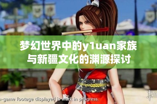 梦幻世界中的y1uan家族与新疆文化的渊源探讨