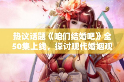 热议话题《咱们结婚吧》全50集上线，探讨现代婚姻观念