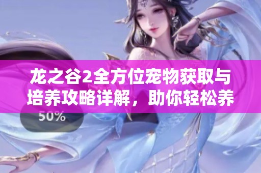 龙之谷2全方位宠物获取与培养攻略详解，助你轻松养成强力萌宠