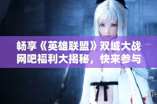 畅享《英雄联盟》双城大战网吧福利大揭秘，快来参与吧！