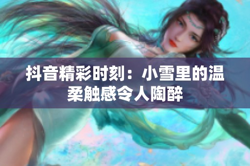 抖音精彩时刻：小雪里的温柔触感令人陶醉