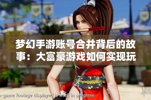 梦幻手游账号合并背后的故事：大富豪游戏如何实现玩家互动新体验