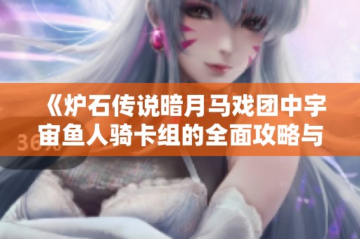 《炉石传说暗月马戏团中宇宙鱼人骑卡组的全面攻略与解析》