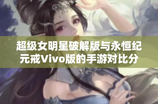 超级女明星破解版与永恒纪元戒Vivo版的手游对比分析与评测