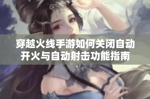 穿越火线手游如何关闭自动开火与自动射击功能指南