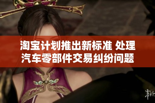 淘宝计划推出新标准 处理汽车零部件交易纠纷问题