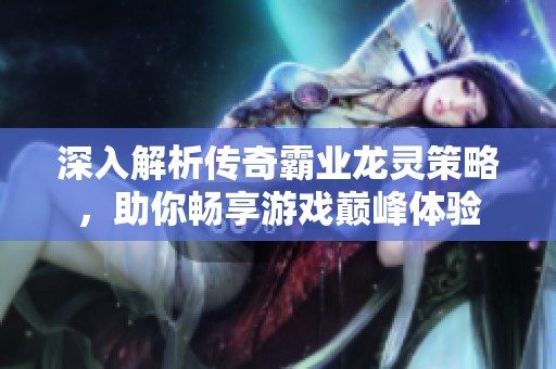 深入解析传奇霸业龙灵策略，助你畅享游戏巅峰体验