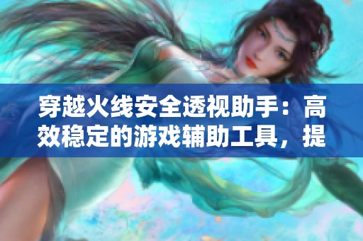 穿越火线安全透视助手：高效稳定的游戏辅助工具，提升你的游戏体验