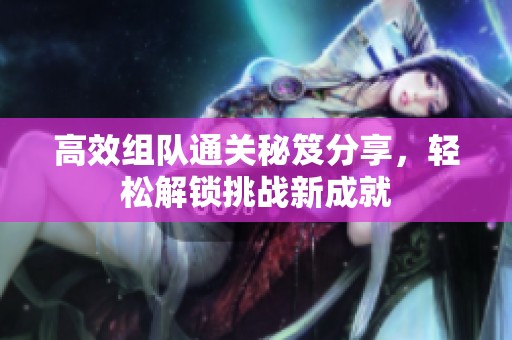 高效组队通关秘笈分享，轻松解锁挑战新成就