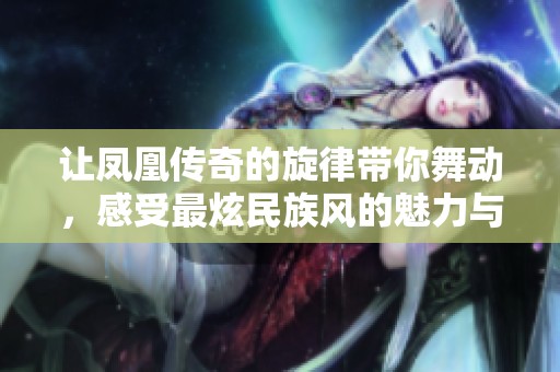 让凤凰传奇的旋律带你舞动，感受最炫民族风的魅力与爱