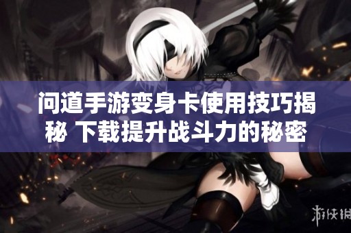 问道手游变身卡使用技巧揭秘 下载提升战斗力的秘密攻略