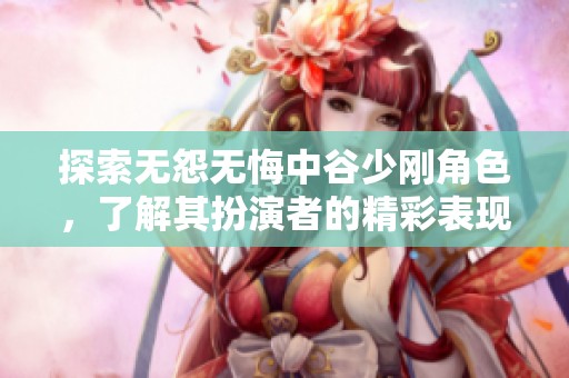 探索无怨无悔中谷少刚角色，了解其扮演者的精彩表现