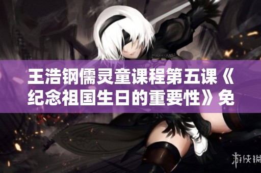 王浩钢儒灵童课程第五课《纪念祖国生日的重要性》免费在线收听