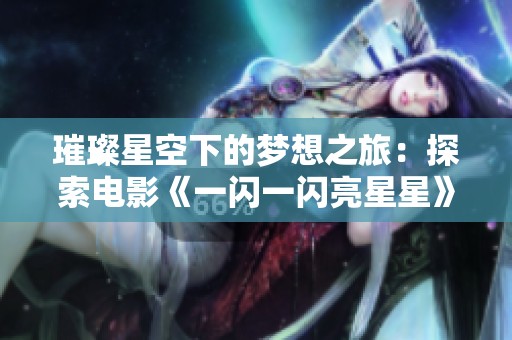 璀璨星空下的梦想之旅：探索电影《一闪一闪亮星星》的深刻内涵