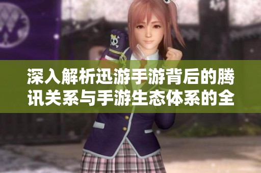 深入解析迅游手游背后的腾讯关系与手游生态体系的全貌