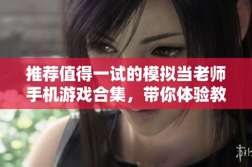 推荐值得一试的模拟当老师手机游戏合集，带你体验教学乐趣