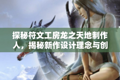 探秘符文工房龙之天地制作人，揭秘新作设计理念与创作历程