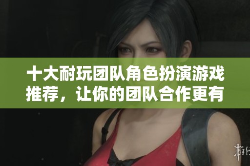 十大耐玩团队角色扮演游戏推荐，让你的团队合作更有趣