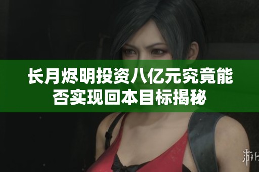 长月烬明投资八亿元究竟能否实现回本目标揭秘
