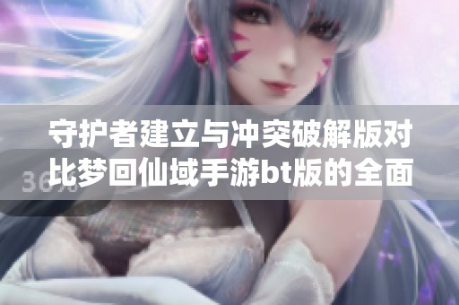 守护者建立与冲突破解版对比梦回仙域手游bt版的全面分析与推荐