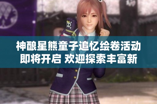 神酿星熊童子追忆绘卷活动即将开启 欢迎探索丰富新内容
