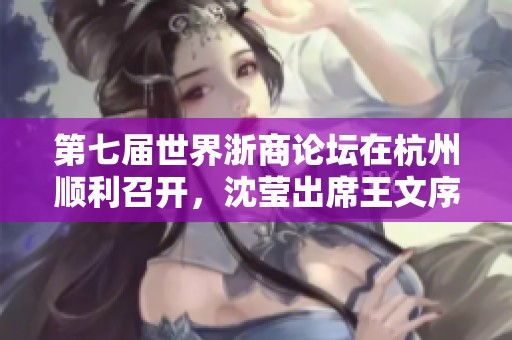 第七届世界浙商论坛在杭州顺利召开，沈莹出席王文序发言致辞