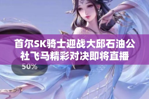 首尔SK骑士迎战大邱石油公社飞马精彩对决即将直播