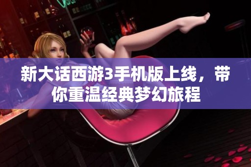 新大话西游3手机版上线，带你重温经典梦幻旅程