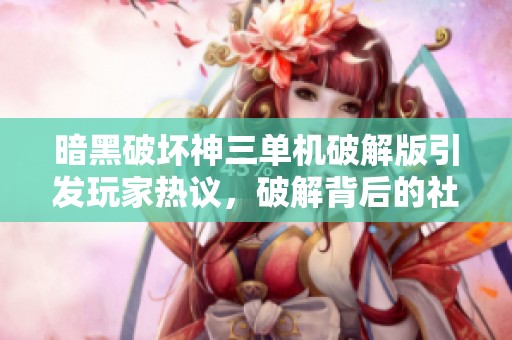 暗黑破坏神三单机破解版引发玩家热议，破解背后的社会影响解析
