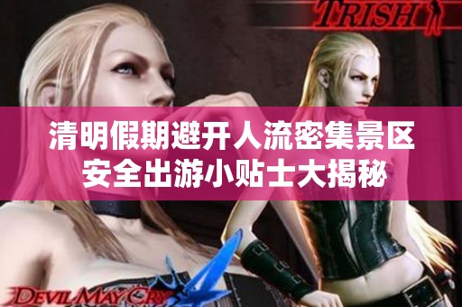 清明假期避开人流密集景区 安全出游小贴士大揭秘