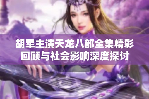 胡军主演天龙八部全集精彩回顾与社会影响深度探讨