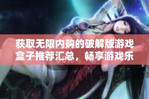 获取无限内购的破解版游戏盒子推荐汇总，畅享游戏乐趣