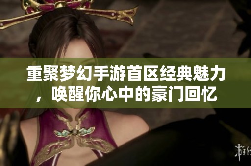 重聚梦幻手游首区经典魅力，唤醒你心中的豪门回忆