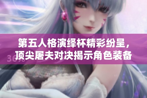 第五人格演绎杯精彩纷呈，顶尖屠夫对决揭示角色装备策略秘诀