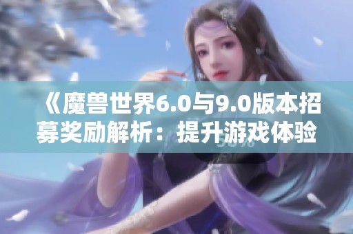 《魔兽世界6.0与9.0版本招募奖励解析：提升游戏体验与社交互动》