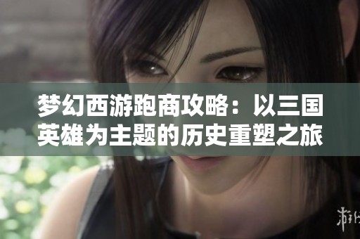 梦幻西游跑商攻略：以三国英雄为主题的历史重塑之旅