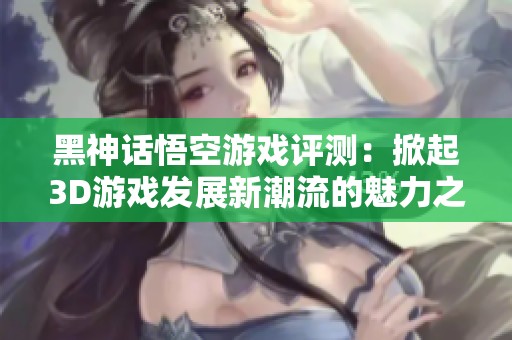 黑神话悟空游戏评测：掀起3D游戏发展新潮流的魅力之作