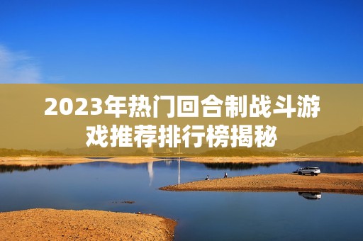 2023年热门回合制战斗游戏推荐排行榜揭秘