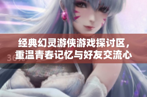 经典幻灵游侠游戏探讨区，重温青春记忆与好友交流心得