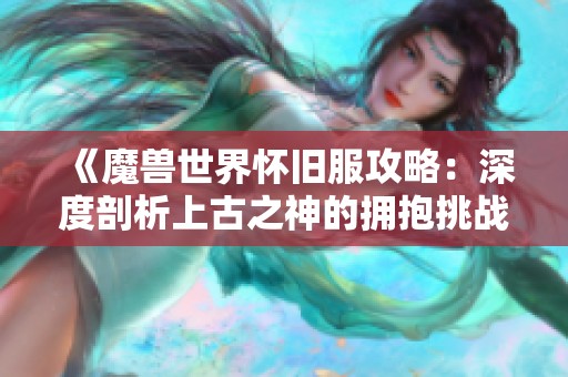 《魔兽世界怀旧服攻略：深度剖析上古之神的拥抱挑战与策略》